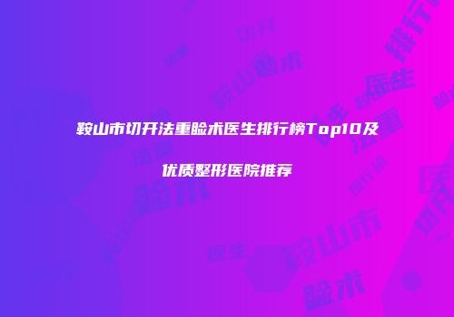 鞍山市切开法重睑术医生排行榜Top10及优质整形医院推荐