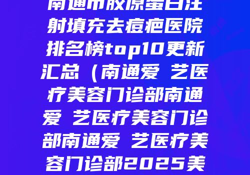 南通市胶原蛋白注射填充去痘疤医院排名榜top10更新汇总（南通爱婍艺医疗美容门诊部南通爱婍艺医疗美容门诊部南通爱婍艺医疗美容门诊部2025美容价格表在线查询）