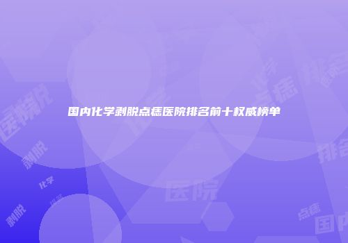 国内化学剥脱点痣医院排名前十权威榜单