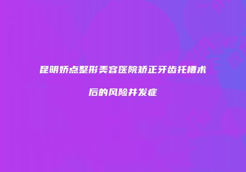 昆明娇点整形美容医院矫正牙齿托槽术后的风险并发症