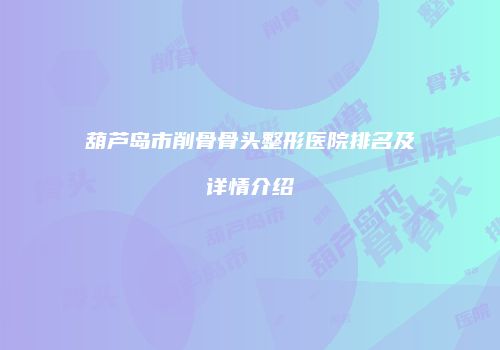 葫芦岛市削骨骨头整形医院排名及详情介绍