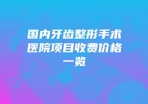 国内牙齿整形手术医院项目收费价格一览