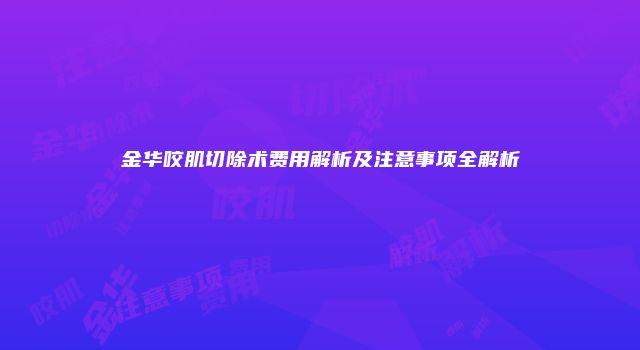金华咬肌切除术费用解析及注意事项全解析
