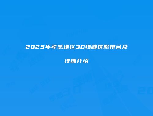 2025年孝感地区3D线雕医院排名及详细介绍