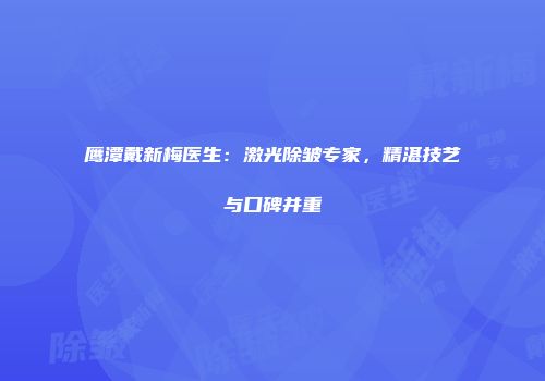 鹰潭戴新梅医生：激光除皱专家，精湛技艺与口碑并重