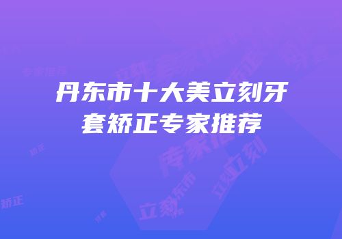 丹东市十大美立刻牙套矫正专家推荐
