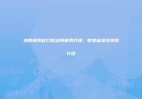 鸡西胡伟秋口腔诊所服务升级，收费标准及项目介绍