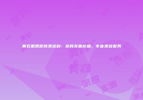 黄石第四医院美容科：亲民实惠价格，专业美容服务