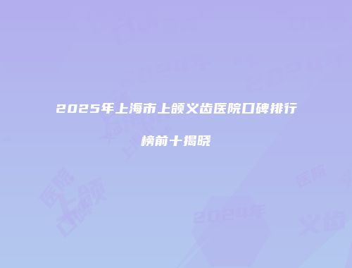 2025年上海市上颌义齿医院口碑排行榜前十揭晓