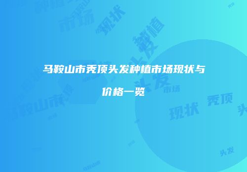 马鞍山市秃顶头发种植市场现状与价格一览