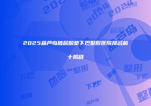 2025葫芦岛玻尿酸垫下巴整形医院排名前十揭晓