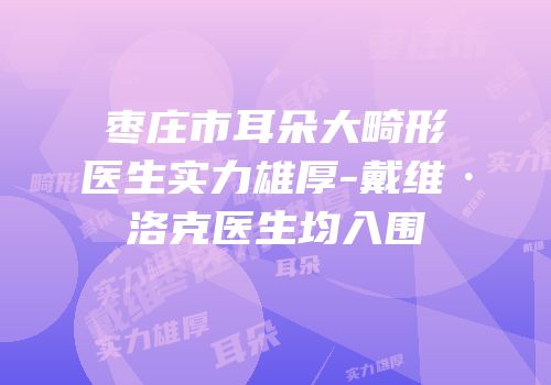 枣庄市耳朵大畸形医生实力雄厚-戴维·洛克医生均入围