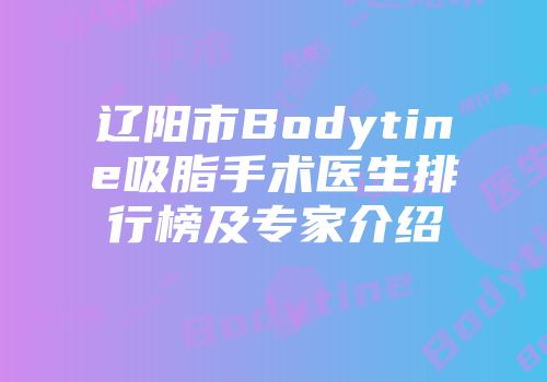辽阳市Bodytine吸脂手术医生排行榜及专家介绍