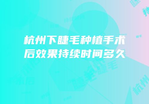 杭州下睫毛种植手术后效果持续时间多久