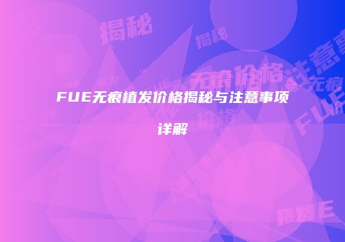 FUE无痕植发价格揭秘与注意事项详解
