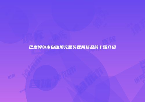 巴彦淖尔市自体填充额头医院排名前十强介绍