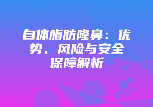 自体脂肪隆鼻：优势、风险与安全保障解析