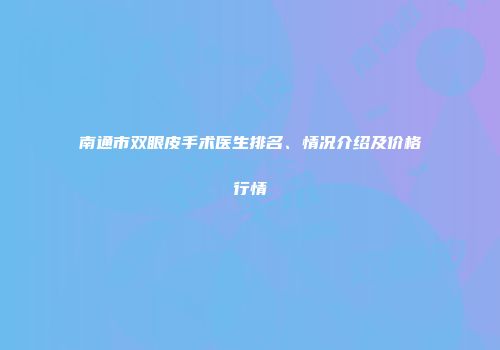 南通市双眼皮手术医生排名、情况介绍及价格行情
