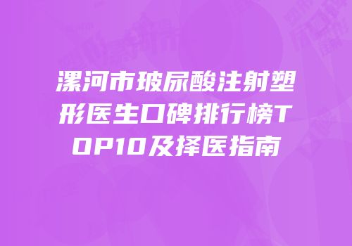 漯河市玻尿酸注射塑形医生口碑排行榜TOP10及择医指南