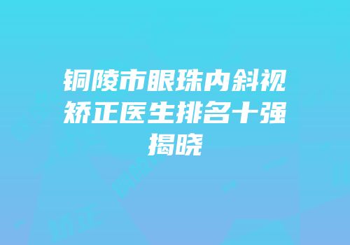 铜陵市眼珠内斜视矫正医生排名十强揭晓