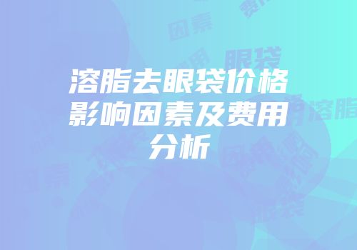 溶脂去眼袋价格影响因素及费用分析
