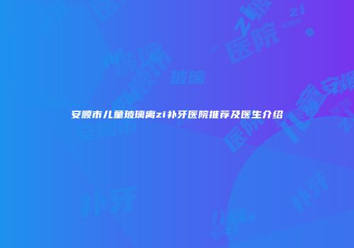 安顺市儿童玻璃离zi补牙医院推荐及医生介绍