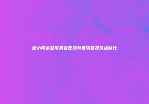衡水两家整形美容医院特色项目及价格对比