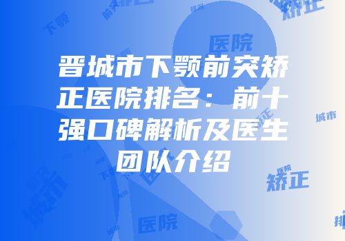 晋城市下颚前突矫正医院排名：前十强口碑解析及医生团队介绍