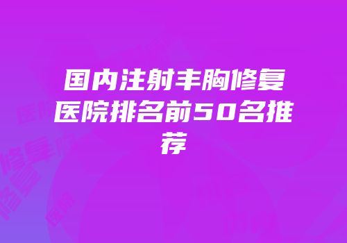 国内注射丰胸修复医院排名前50名推荐