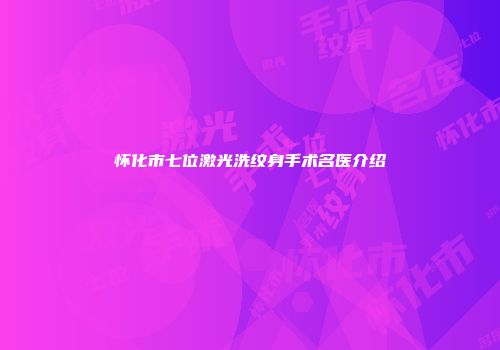 怀化市七位激光洗纹身手术名医介绍