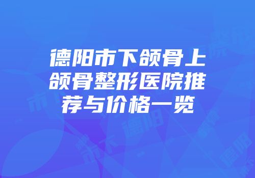 德阳市下颌骨上颌骨整形医院推荐与价格一览