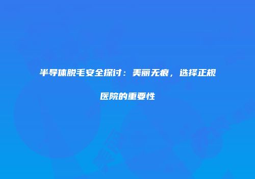半导体脱毛安全探讨：美丽无痕，选择正规医院的重要性