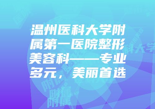 温州医科大学附属第一医院整形美容科——专业多元，美丽首选
