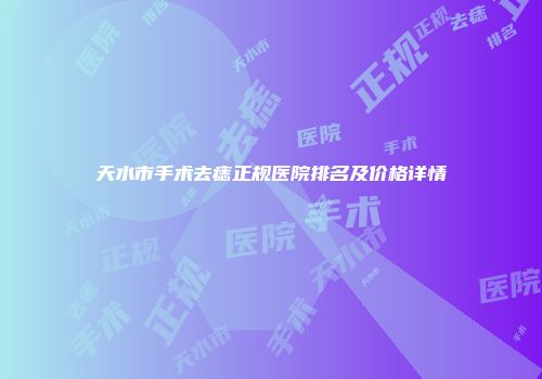 天水市手术去痣正规医院排名及价格详情