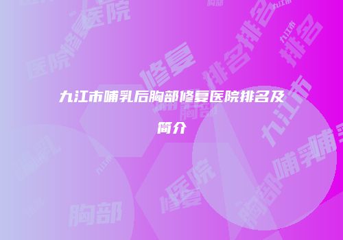 九江市哺乳后胸部修复医院排名及简介