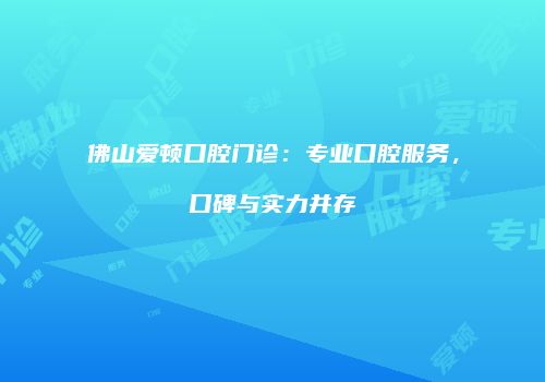 佛山爱顿口腔门诊：专业口腔服务，口碑与实力并存