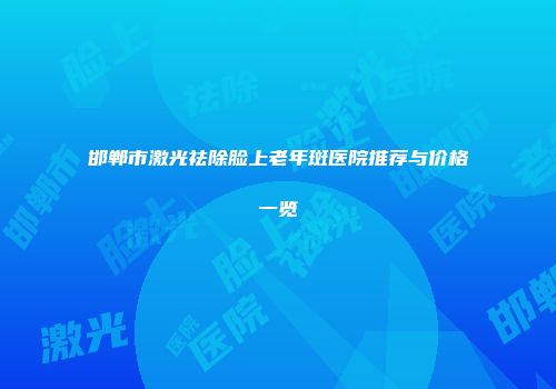 邯郸市激光祛除脸上老年斑医院推荐与价格一览