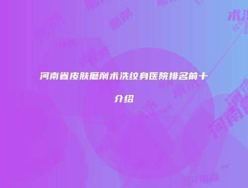 河南省皮肤磨削术洗纹身医院排名前十介绍