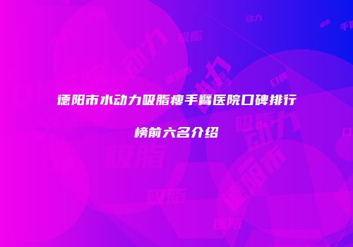 德阳市水动力吸脂瘦手臂医院口碑排行榜前六名介绍