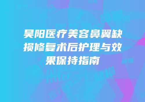 昊阳医疗美容鼻翼缺损修复术后护理与效果保持指南