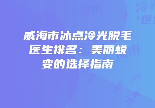 威海市冰点冷光脱毛医生排名：美丽蜕变的选择指南