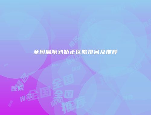 全国肩膀斜矫正医院排名及推荐