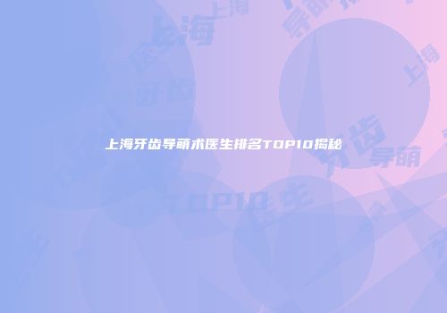 上海牙齿导萌术医生排名TOP10揭秘