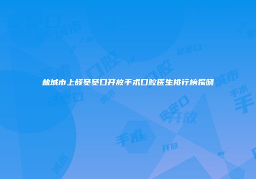盐城市上颌窦窦口开放手术口腔医生排行榜揭晓