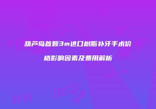葫芦岛首颗3m进口树脂补牙手术价格影响因素及费用解析