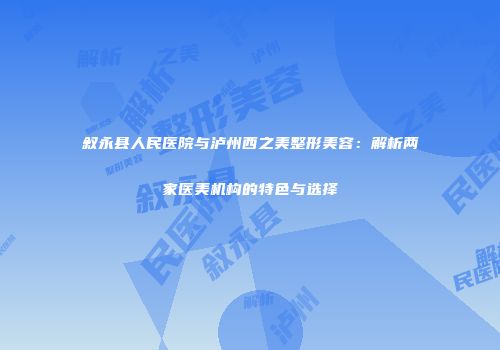 叙永县人民医院与泸州西之美整形美容：解析两家医美机构的特色与选择