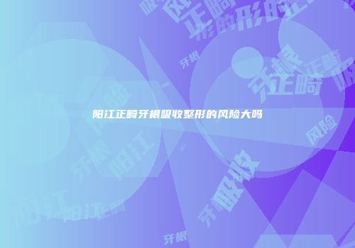 阳江正畸牙根吸收整形的风险大吗