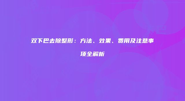 双下巴去除整形：方法、效果、费用及注意事项全解析
