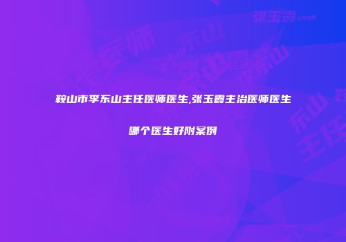 鞍山市李东山主任医师医生,张玉霞主治医师医生哪个医生好附案例