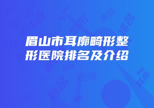 眉山市耳廓畸形整形医院排名及介绍